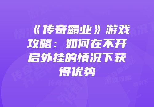 《传奇霸业》游戏攻略：如何在不开启外挂的情况下获得优势