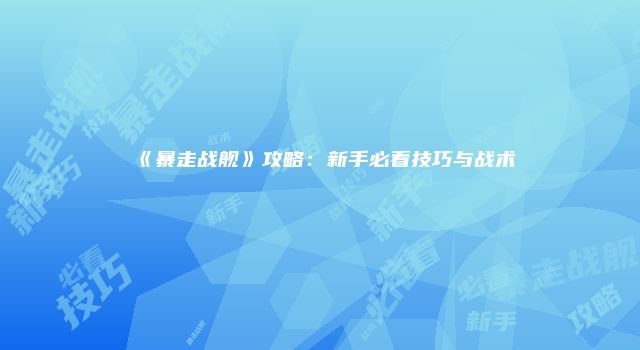 《暴走战舰》攻略：新手必看技巧与战术