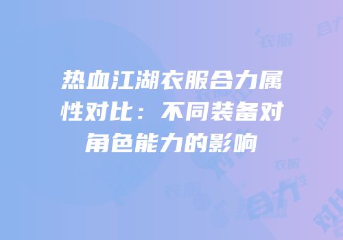 热血江湖衣服合力属性对比：不同装备对角色能力的影响
