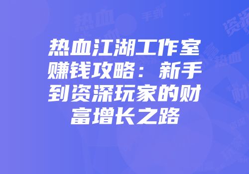 热血江湖工作室赚钱攻略:新手到资深玩家的财富增长之路