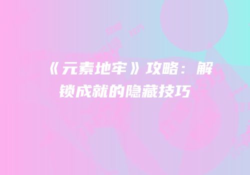 《元素地牢》攻略：解锁成就的隐藏技巧