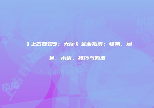 《上古卷轴5：天际》全面指南：怪物、角色、术语、技巧与趣事
