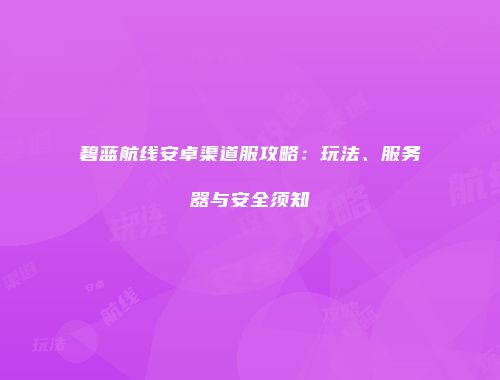 碧蓝航线安卓渠道服攻略：玩法、服务器与安全须知