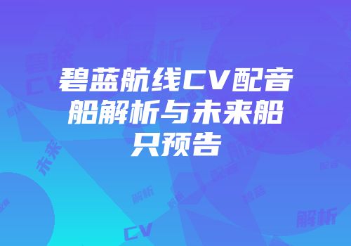 碧蓝航线CV配音船解析与未来船只预告