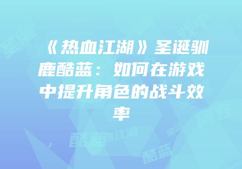 《热血江湖》圣诞驯鹿酷蓝：如何在游戏中提升角色的战斗效率