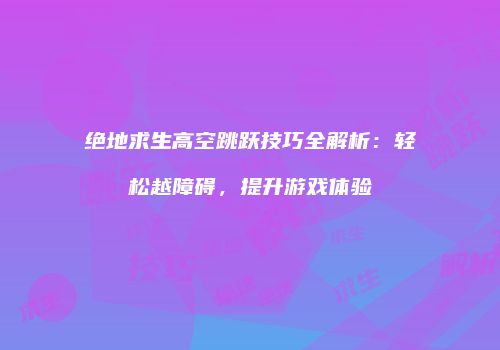 绝地求生高空跳跃技巧全解析：轻松越障碍，提升游戏体验