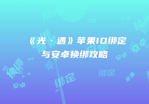 《光·遇》苹果ID绑定与安卓换绑攻略