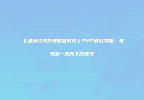 《雅阁攻城掠地觉醒试炼》PVP对战攻略：与玩家一较高下的技巧