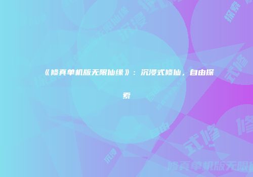 《修真单机版无限仙缘》：沉浸式修仙，自由探索