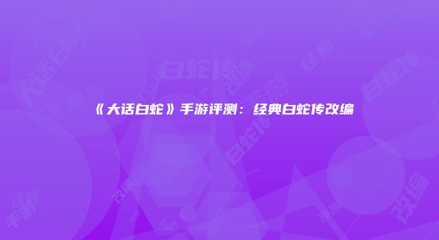 《大话白蛇》手游评测：经典白蛇传改编