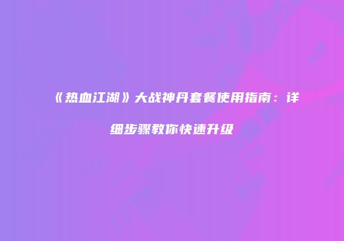 《热血江湖》大战神丹套餐使用指南：详细步骤教你快速升级