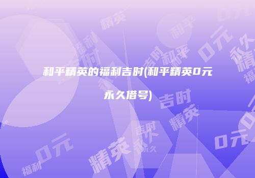和平精英的福利吉时(和平精英0元永久借号)