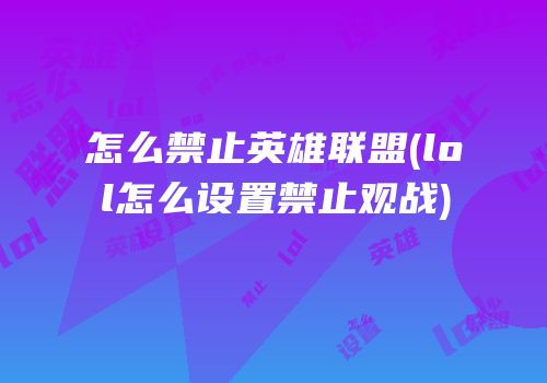 怎么禁止英雄联盟(lol怎么设置禁止观战)