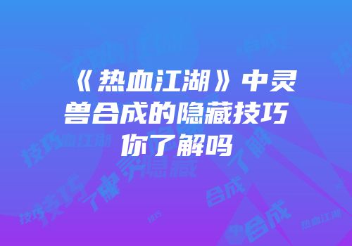 《热血江湖》中灵兽合成的隐藏技巧你了解吗