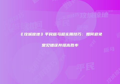 《攻城掠地》平民版马超实用技巧：如何避免常见错误并提高胜率
