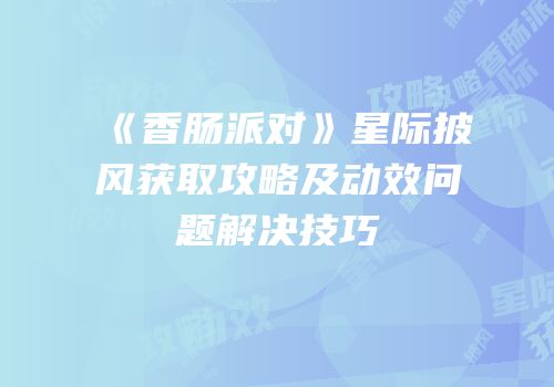 《香肠派对》星际披风获取攻略及动效问题解决技巧