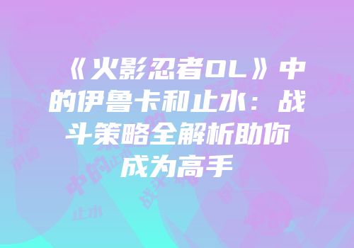 《火影忍者OL》中的伊鲁卡和止水：战斗策略全解析助你成为高手