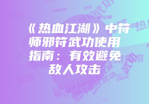 《热血江湖》中符师邪符武功使用指南:有效避免敌人攻击