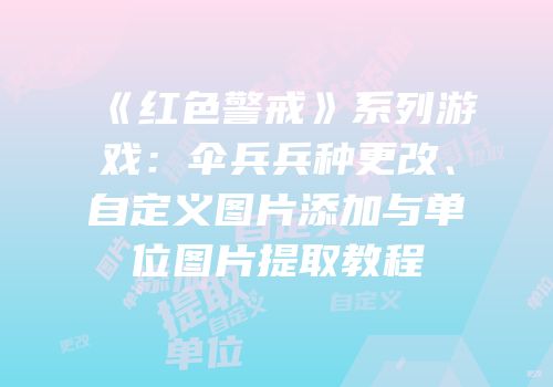 《红色警戒》系列游戏：伞兵兵种更改、自定义图片添加与单位图片提取教程