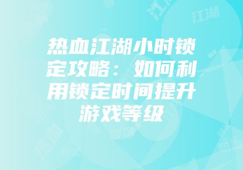 热血江湖小时锁定攻略：如何利用锁定时间提升游戏等级