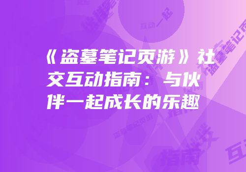 《盗墓笔记页游》社交互动指南：与伙伴一起成长的乐趣