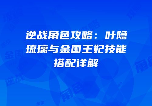 逆战角色攻略：叶隐琉璃与金国王妃技能搭配详解