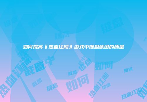 如何提高《热血江湖》游戏中键盘截图的质量