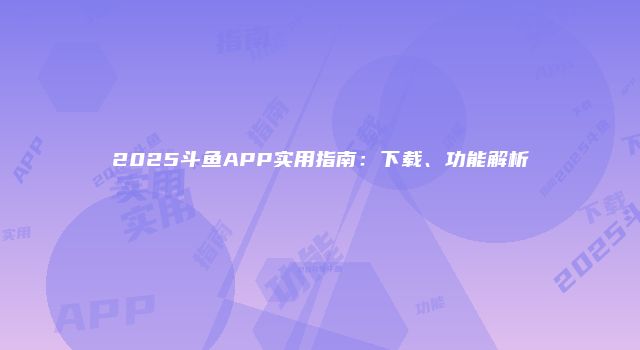 2025斗鱼APP实用指南：下载、功能解析
