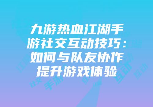 九游热血江湖手游社交互动技巧：如何与队友协作提升游戏体验