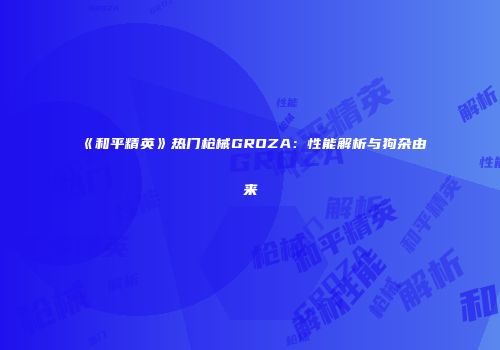 《和平精英》热门枪械GROZA：性能解析与狗杂由来