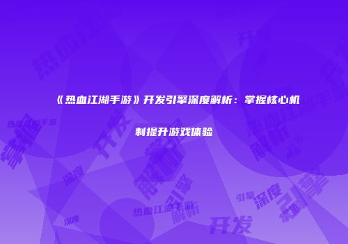 《热血江湖手游》开发引擎深度解析：掌握核心机制提升游戏体验