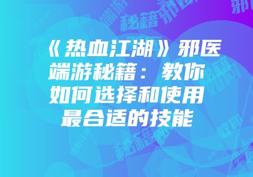《热血江湖》邪医端游秘籍：教你如何选择和使用最合适的技能