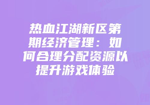 热血江湖新区第期经济管理:如何合理分配资源以提升游戏体验