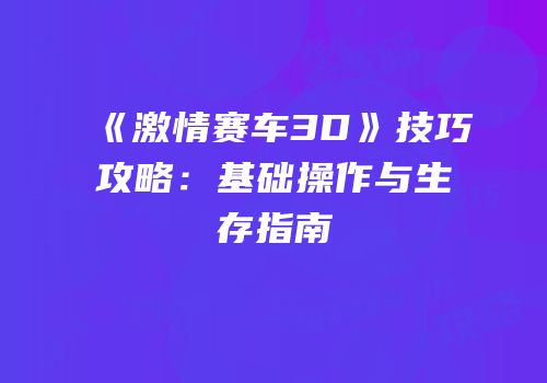 《激情赛车3D》技巧攻略：基础操作与生存指南