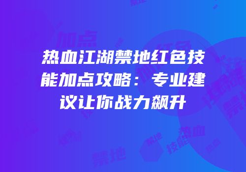 热血江湖禁地红色技能加点攻略：专业建议让你战力飙升