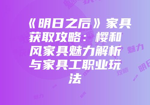 《明日之后》家具获取攻略：樱和风家具魅力解析与家具工职业玩法