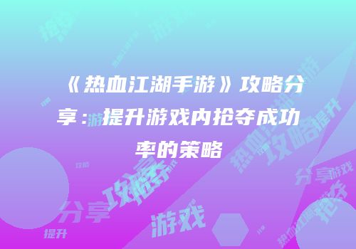 《热血江湖手游》攻略分享：提升游戏内抢夺成功率的策略