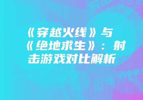 《穿越火线》与《绝地求生》：射击游戏对比解析