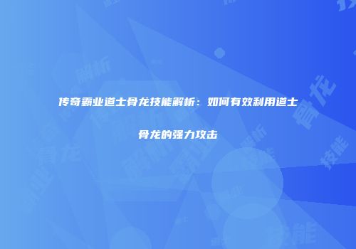 传奇霸业道士骨龙技能解析：如何有效利用道士骨龙的强力攻击