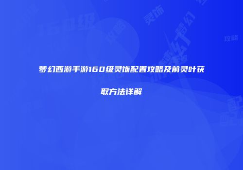 梦幻西游手游160级灵饰配置攻略及前灵叶获取方法详解