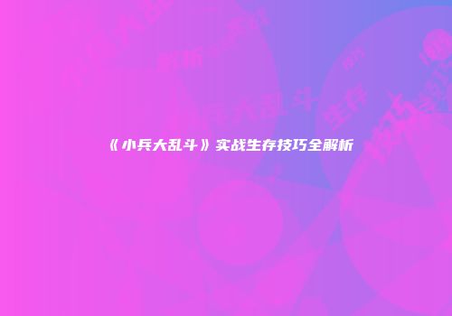 《小兵大乱斗》实战生存技巧全解析