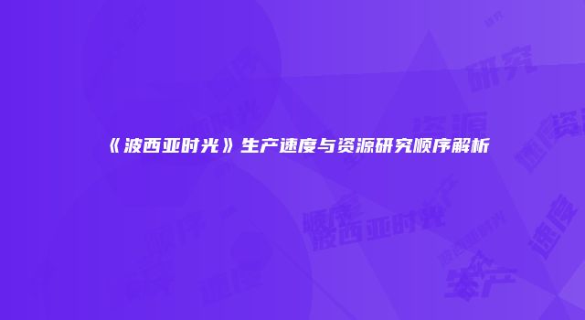 《波西亚时光》生产速度与资源研究顺序解析