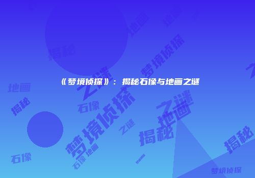 《梦境侦探》：揭秘石像与地画之谜