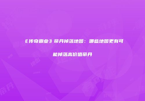 《传奇霸业》帝丹掉落地图：哪些地图更有可能掉落高价值帝丹