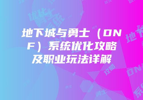 地下城与勇士（DNF）系统优化攻略及职业玩法详解