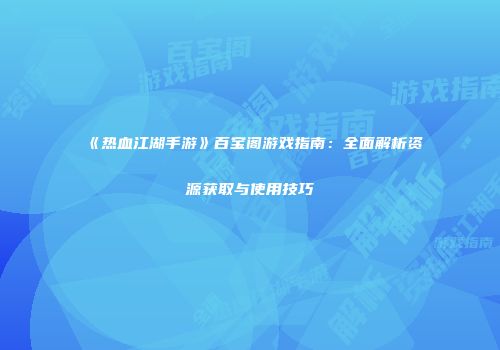《热血江湖手游》百宝阁游戏指南:全面解析资源获取与使用技巧