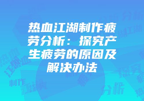 热血江湖制作疲劳分析：探究产生疲劳的原因及解决办法