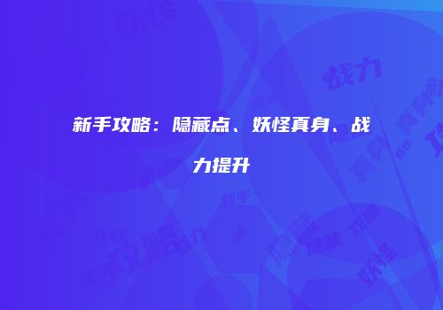新手攻略：隐藏点、妖怪真身、战力提升