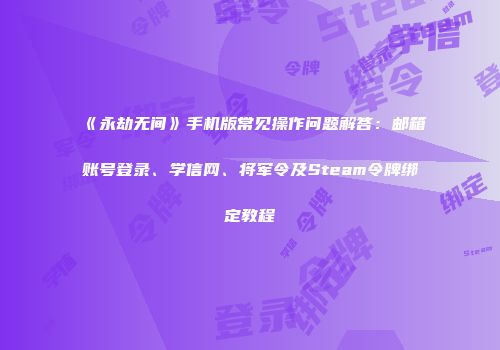 《永劫无间》手机版常见操作问题解答：邮箱账号登录、学信网、将军令及Steam令牌绑定教程