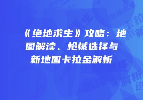 《绝地求生》攻略：地图解读、枪械选择与新地图卡拉金解析